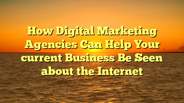 How Digital Marketing Agencies Can Help Your current Business Be Seen about the Internet
