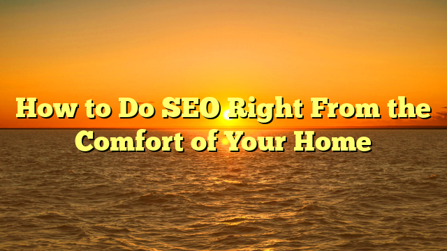 How to Do SEO Right From the Comfort of Your Home