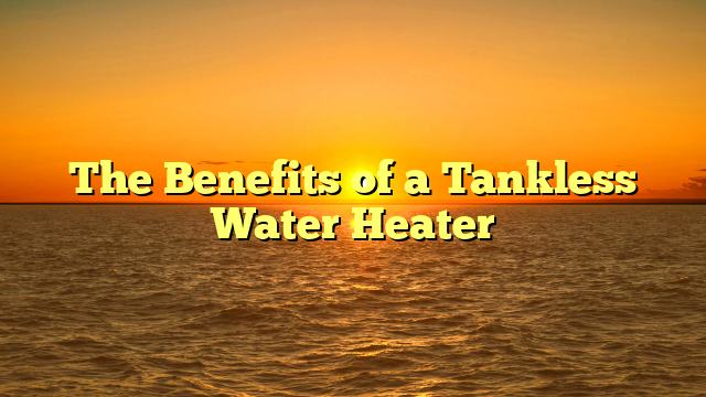 The Benefits of a Tankless Water Heater