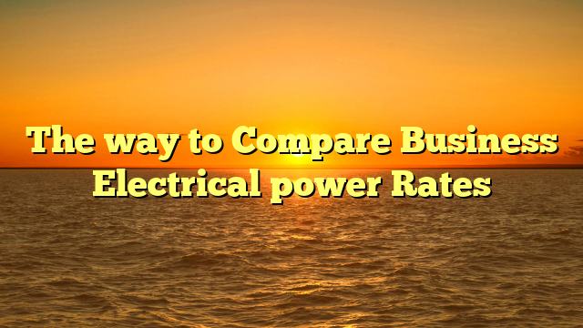 The way to Compare Business Electrical power Rates