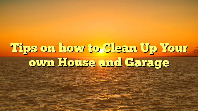 Tips on how to Clean Up Your own House and Garage